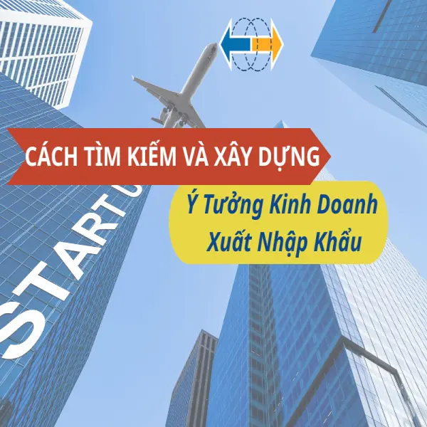 Cách Tìm Kiếm Và Xây Dựng Ý Tưởng Kinh Doanh Xuất Nhập Khẩu