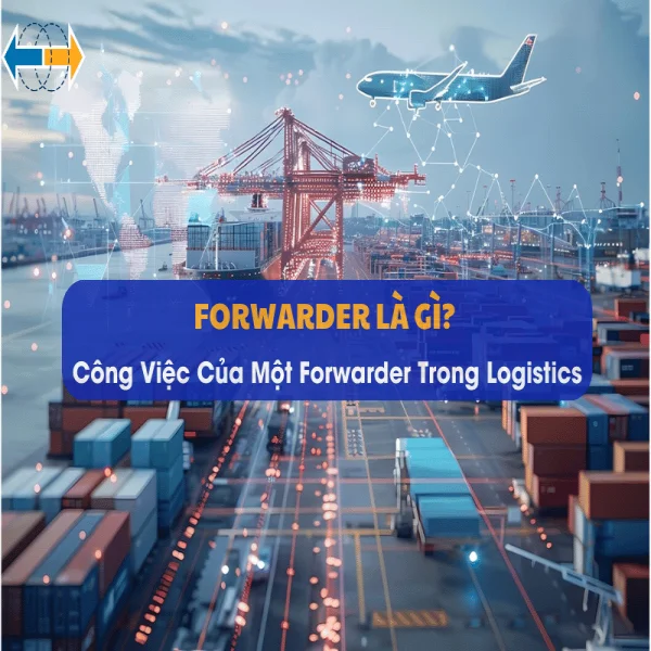 Forwarder Là Gì? Công Việc Của Một Forwarder Trong Logistics