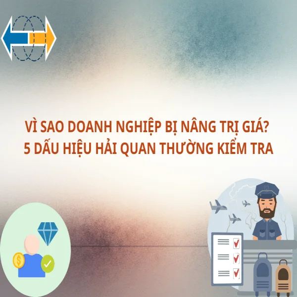 Vì Sao Doanh Nghiệp Bị Nâng Trị Giá? 5 Dấu Hiệu Hải Quan Thường Kiểm Tra