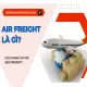 Air Freight Là Gì? Có Gì Khác So Với Sea Freight?