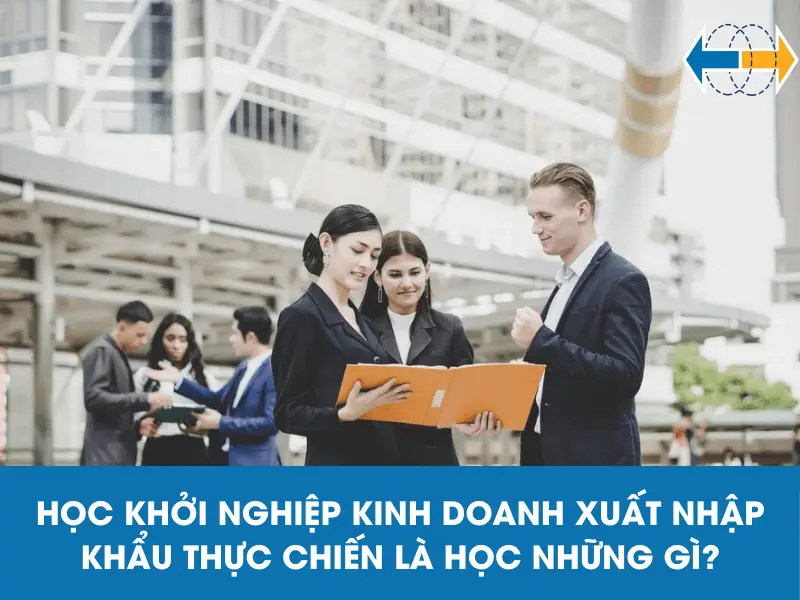 hoc-khoi-nghiep-kinh-doanh-xuat-nhap-khau-la-hoc-gi